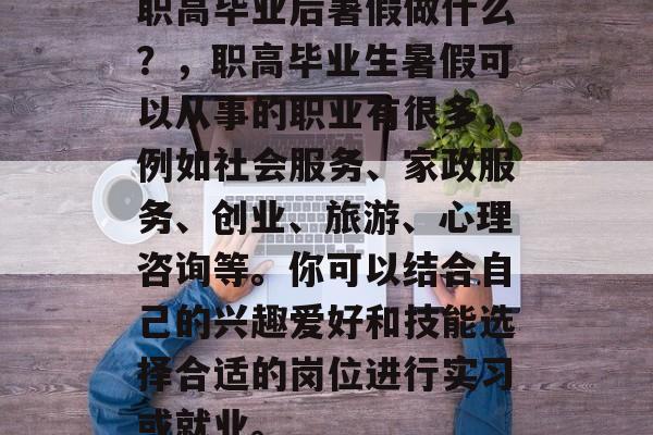 职高毕业后暑假做什么？，职高毕业生暑假可以从事的职业有很多，例如社会服务、家政服务、创业、旅游、心理咨询等。你可以结合自己的兴趣爱好和技能选择合适的岗位进行实习或就业。