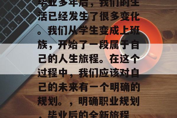 毕业多年后，我们的生活已经发生了很多变化。我们从学生变成上班族，开始了一段属于自己的人生旅程。在这个过程中，我们应该对自己的未来有一个明确的规划。，明确职业规划，毕业后的全新旅程