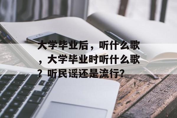 大学毕业后，听什么歌，大学毕业时听什么歌？听民谣还是流行？
