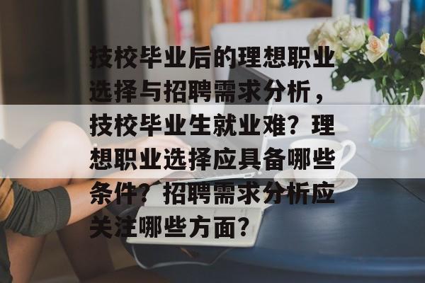 技校毕业后的理想职业选择与招聘需求分析，技校毕业生就业难？理想职业选择应具备哪些条件？招聘需求分析应关注哪些方面？