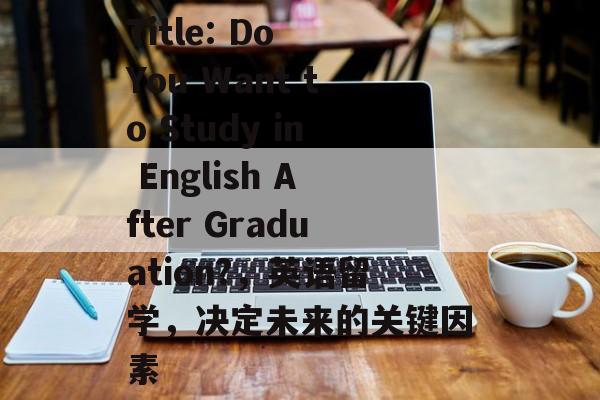 Title: Do You Want to Study in English After Graduation?，英语留学，决定未来的关键因素