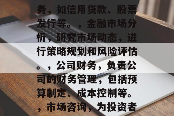 金融工程专业毕业后应从事哪些工作呢？，金融工程专业毕业生可以从事以下工作，，投资银行，负责投资银行业务，如资产管理、证券交易等。，融资银行，负责金融机构的融资业务，如信用贷款、股票发行等。，金融市场分析，研究市场动态，进行策略规划和风险评估。，公司财务，负责公司的财务管理，包括预算制定、成本控制等。，市场咨询，为投资者提供市场分析和投资建议。，客户服务，为客户提供金融产品和服务，解答客户疑问，建立良好的客户关系。，税收管理，参与税收政策的研发和执行，确保税法的有效实施。