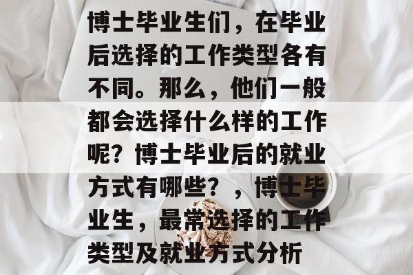 博士毕业生们，在毕业后选择的工作类型各有不同。那么，他们一般都会选择什么样的工作呢？博士毕业后的就业方式有哪些？，博士毕业生，最常选择的工作类型及就业方式分析