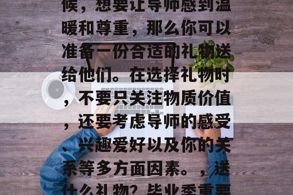毕业季,是你人生的一个重要节点。在这个时候,想要让导师感到温暖和尊重,那么你可以准备一份合适的礼物送给他们。在选择礼物时,不要只关注物质价值,还要考虑导师的感受、兴趣爱好以及你的关系等多方面因素。,送什么礼物?毕业季重要节点,如何让导师感到温暖与尊重 毕业季,是你人生的一个重要节点。在这个时候,想要让导师感到温暖和尊重,那么你可以准备一份合适的礼物送给他们。在选择礼物时,不要只关注物质价值,还要考虑导师的感受、兴趣爱好以及你的关系等多方面因素。,送什么礼物?毕业季重要节点,如何让导师感到温暖与尊重