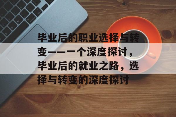 毕业后的职业选择与转变——一个深度探讨，毕业后的就业之路，选择与转变的深度探讨