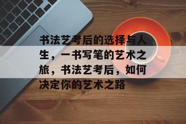 书法艺考后的选择与人生,一书写笔的艺术之旅,书法艺考后,如何决定你的艺术之路 书法艺考后的选择与人生,一书写笔的艺术之旅,书法艺考后,如何决定你的艺术之路