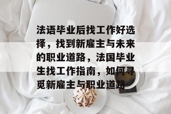法语毕业后找工作好选择,找到新雇主与未来的职业道路,法国毕业生找工作指南,如何寻觅新雇主与职业道路 法语毕业后找工作好选择,找到新雇主与未来的职业道路,法国毕业生找工作指南,如何寻觅新雇主与职业道路
