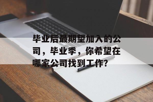 毕业后最期望加入的公司，毕业季，你希望在哪家公司找到工作？