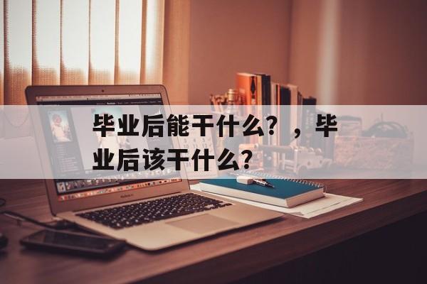 毕业后能干什么？，毕业后该干什么？