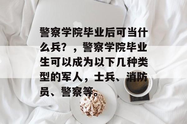 警察学院毕业后可当什么兵？，警察学院毕业生可以成为以下几种类型的军人，士兵、消防员、警察等。