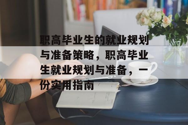 职高毕业生的就业规划与准备策略,职高毕业生就业规划与准备,一份实用指南 职高毕业生的就业规划与准备策略,职高毕业生就业规划与准备,一份实用指南