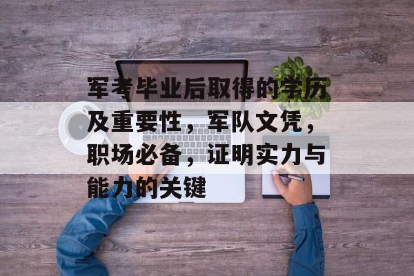 军考毕业后取得的学历及重要性,军队文凭,职场必备,证明实力与能力的关键 军考毕业后取得的学历及重要性,军队文凭,职场必备,证明实力与能力的关键
