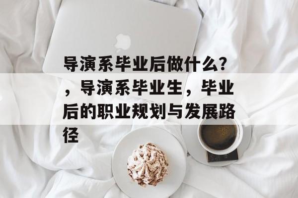导演系毕业后做什么?,导演系毕业生,毕业后的职业规划与发展路径 导演系毕业后做什么?,导演系毕业生,毕业后的职业规划与发展路径