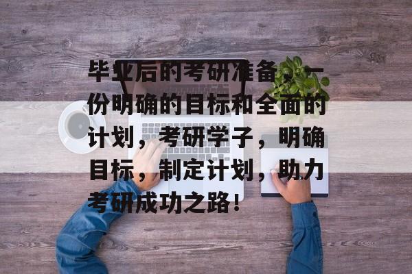 毕业后的考研准备，一份明确的目标和全面的计划，考研学子，明确目标，制定计划，助力考研成功之路！