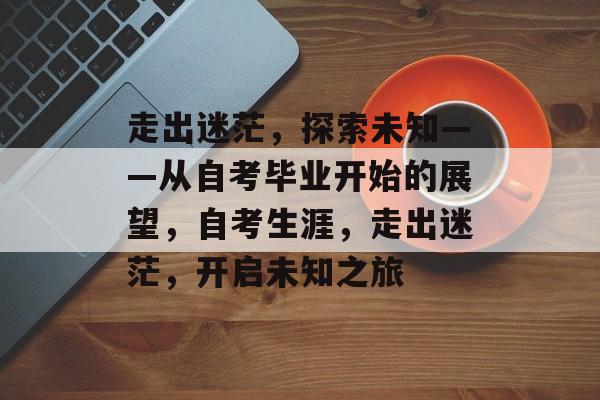 走出迷茫，探索未知——从自考毕业开始的展望，自考生涯，走出迷茫，开启未知之旅