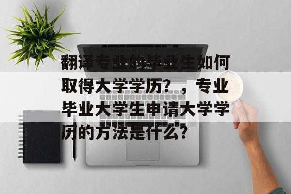 翻译专业的毕业生如何取得大学学历?,专业毕业大学生申请大学学历的方法是什么? 翻译专业的毕业生如何取得大学学历?,专业毕业大学生申请大学学历的方法是什么?