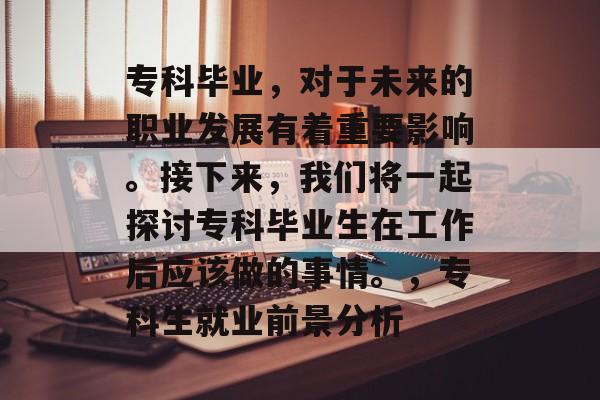 专科毕业，对于未来的职业发展有着重要影响。接下来，我们将一起探讨专科毕业生在工作后应该做的事情。，专科生就业前景分析