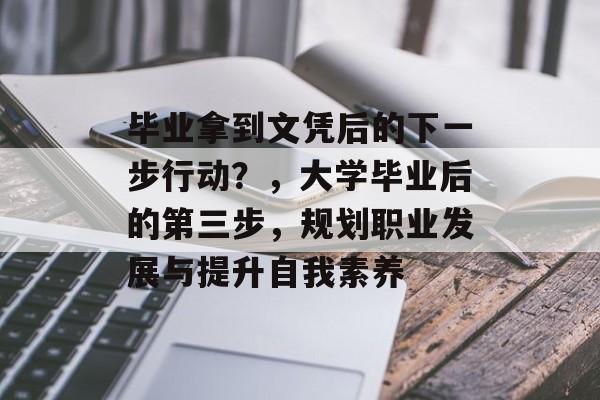 毕业拿到文凭后的下一步行动?,大学毕业后的第三步,规划职业发展与提升自我素养 毕业拿到文凭后的下一步行动?,大学毕业后的第三步,规划职业发展与提升自我素养