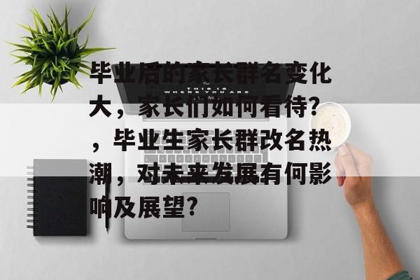 毕业后的家长群名变化大，家长们如何看待？，毕业生家长群改名热潮，对未来发展有何影响及展望?