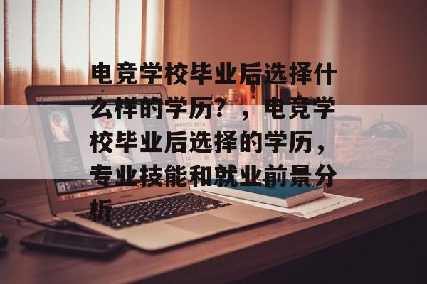 电竞学校毕业后选择什么样的学历？，电竞学校毕业后选择的学历，专业技能和就业前景分析