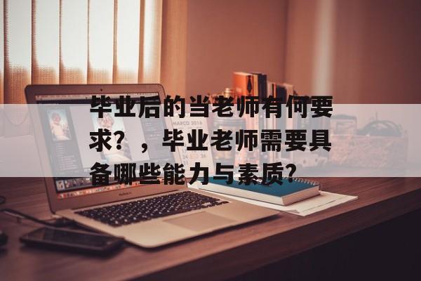 毕业后的当老师有何要求?,毕业老师需要具备哪些能力与素质? 毕业后的当老师有何要求?,毕业老师需要具备哪些能力与素质?