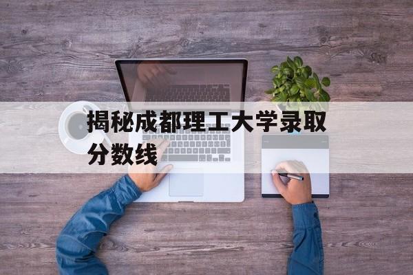 揭秘成都理工大学录取分数线