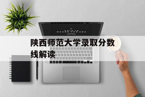 陕西师范大学录取分数线解读
