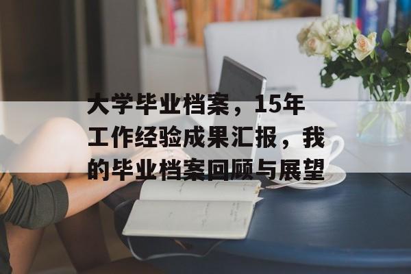 大学毕业档案,15年工作经验成果汇报,我的毕业档案回顾与展望 大学毕业档案,15年工作经验成果汇报,我的毕业档案回顾与展望