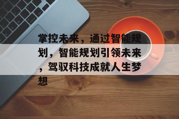 掌控未来,通过智能规划,智能规划引领未来,驾驭科技成就人生梦想 掌控未来,通过智能规划,智能规划引领未来,驾驭科技成就人生梦想