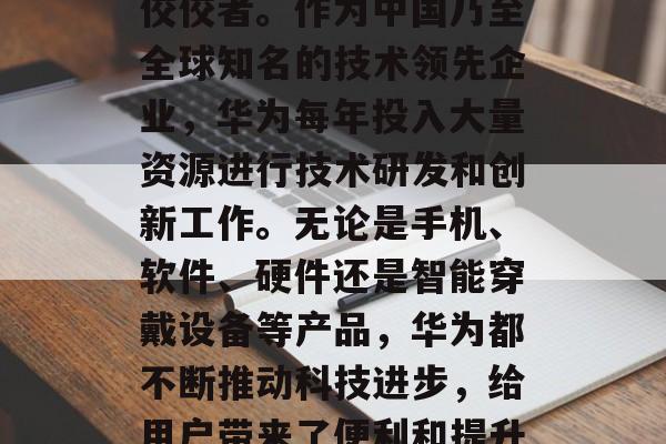 华为技术有限公司是一家集研发、生产和销售于一体的高科技企业，拥有一大批在行业内的佼佼者。作为中国乃至全球知名的技术领先企业，华为每年投入大量资源进行技术研发和创新工作。无论是手机、软件、硬件还是智能穿戴设备等产品，华为都不断推动科技进步，给用户带来了便利和提升生活品质。，华为，世界领先的科技公司，持续投入研发创新，致力于让生活更美好。