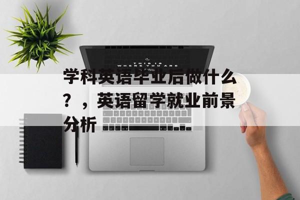 学科英语毕业后做什么?,英语留学就业前景分析 学科英语毕业后做什么?,英语留学就业前景分析