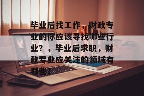 毕业后找工作,财政专业的你应该寻找哪些行业?,毕业后求职,财政专业应关注的领域有哪些? 毕业后找工作,财政专业的你应该寻找哪些行业?,毕业后求职,财政专业应关注的领域有哪些?