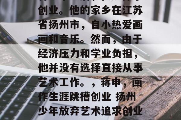 蒋申毕业后，他选择了创业。他的家乡在江苏省扬州市，自小热爱画画和音乐。然而，由于经济压力和学业负担，他并没有选择直接从事艺术工作。，蒋申，画作生涯跳槽创业 扬州少年放弃艺术追求创业路
