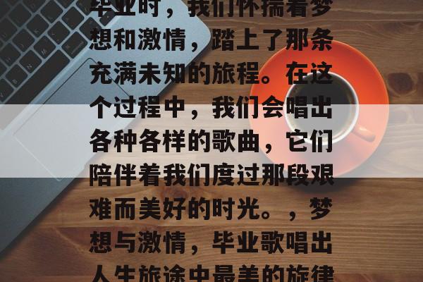 毕业时，我们怀揣着梦想和激情，踏上了那条充满未知的旅程。在这个过程中，我们会唱出各种各样的歌曲，它们陪伴着我们度过那段艰难而美好的时光。，梦想与激情，毕业歌唱出人生旅途中最美的旋律