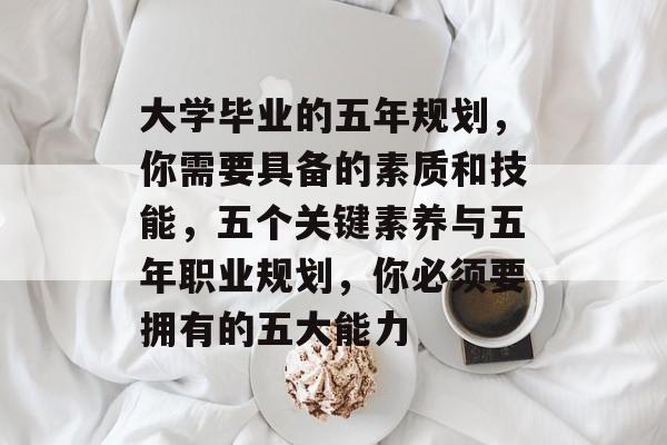 大学毕业的五年规划，你需要具备的素质和技能，五个关键素养与五年职业规划，你必须要拥有的五大能力