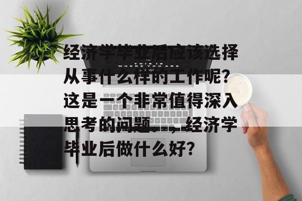 经济学毕业后应该选择从事什么样的工作呢?这是一个非常值得深入思考的问题。,经济学毕业后做什么好? 经济学毕业后应该选择从事什么样的工作呢?这是一个非常值得深入思考的问题。,经济学毕业后做什么好?
