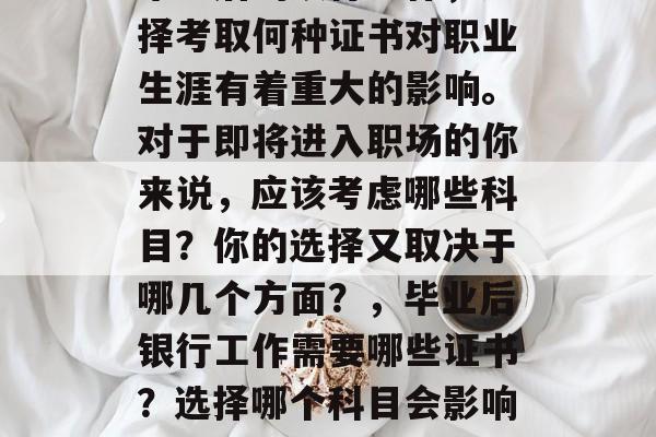 毕业后的银行工作,选择考取何种证书对职业生涯有着重大的影响。对于即将进入职场的你来说,应该考虑哪些科目?你的选择又取决于哪几个方面?,毕业后银行工作需要哪些证书?选择哪个科目会影响职业发展路径? 毕业后的银行工作,选择考取何种证书对职业生涯有着重大的影响。对于即将进入职场的你来说,应该考虑哪些科目?你的选择又取决于哪几个方面?,毕业后银行工作需要哪些证书?选择哪个科目会影响职业发展路径?