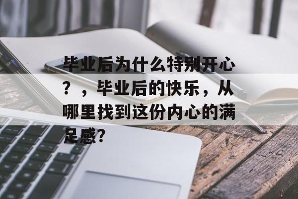 毕业后为什么特别开心?,毕业后的快乐,从哪里找到这份内心的满足感? 毕业后为什么特别开心?,毕业后的快乐,从哪里找到这份内心的满足感?