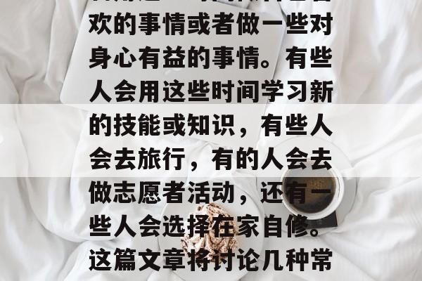 毕业后,每个人都有许多空闲时间。在很多情况下,我们可能会选择利用这些时间做自己喜欢的事情或者做一些对身心有益的事情。有些人会用这些时间学习新的技能或知识,有些人会去旅行,有的人会去做志愿者活动,还有一些人会选择在家自修。这篇文章将讨论几种常见的空闲时间叫法。,从空闲时间的玩转到生活的创新转变,掌握六种常见空闲时间方式 毕业后,每个人都有许多空闲时间。在很多情况下,我们可能会选择利用这些时间做自己喜欢的事情或者做一些对身心有益的事情。有些人会用这些时间学习新的技能或知识,有些人会去旅行,有的人会去做志愿者活动,还有一些人会选择在家自修。这篇文章将讨论几种常见的空闲时间叫法。,从空闲时间的玩转到生活的创新转变,掌握六种常见空闲时间方式