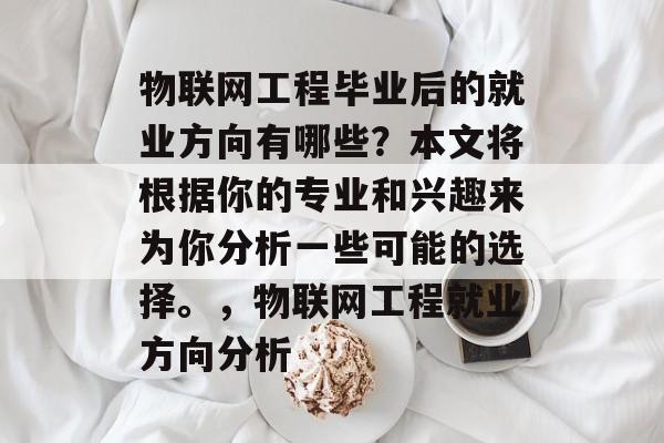 物联网工程毕业后的就业方向有哪些?本文将根据你的专业和兴趣来为你分析一些可能的选择。,物联网工程就业方向分析 物联网工程毕业后的就业方向有哪些?本文将根据你的专业和兴趣来为你分析一些可能的选择。,物联网工程就业方向分析