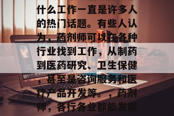 药剂师毕业后选择从事什么工作一直是许多人的热门话题。有些人认为，药剂师可以在各种行业找到工作，从制药到医药研究、卫生保健，甚至是咨询服务和医疗产品开发等。，药剂师，各行各业都能发展的全能专家