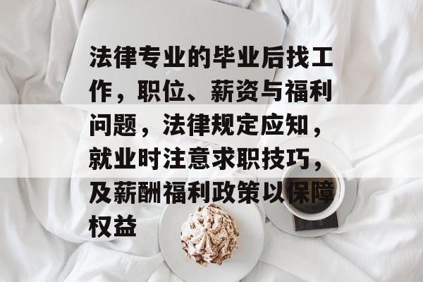 法律专业的毕业后找工作，职位、薪资与福利问题，法律规定应知，就业时注意求职技巧，及薪酬福利政策以保障权益