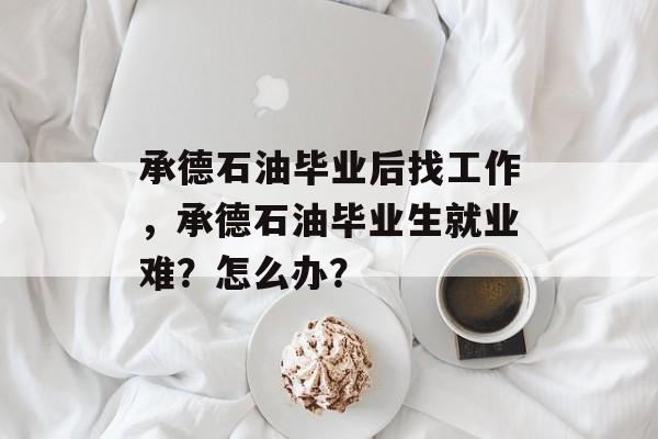 承德石油毕业后找工作,承德石油毕业生就业难?怎么办? 承德石油毕业后找工作,承德石油毕业生就业难?怎么办?