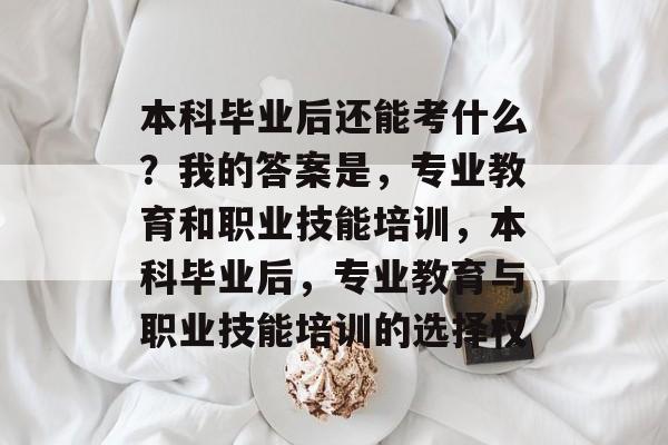 本科毕业后还能考什么？我的答案是，专业教育和职业技能培训，本科毕业后，专业教育与职业技能培训的选择权