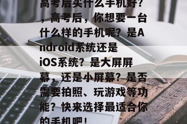 高考后买什么手机好？，高考后，你想要一台什么样的手机呢？是Android系统还是iOS系统？是大屏屏幕，还是小屏幕？是否需要拍照、玩游戏等功能？快来选择最适合你的手机吧！