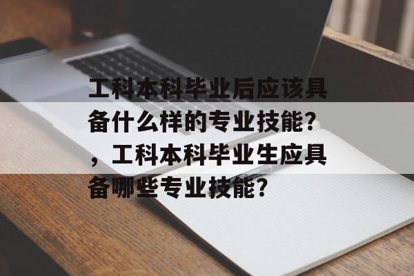 工科本科毕业后应该具备什么样的专业技能?,工科本科毕业生应具备哪些专业技能? 工科本科毕业后应该具备什么样的专业技能?,工科本科毕业生应具备哪些专业技能?