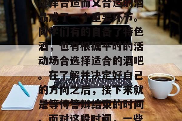 毕业答辩的紧张氛围之下,学生们纷纷准备着毕业论文答辩。然而,在答辩的过程中,如何选择合适而又合适的酒品成了一个重要环节。同学们有的自备了特色酒,也有根据平时的活动场合选择适合的酒吧。在了解并决定好自己的方向之后,接下来就是等待答辩结束的时间。面对这段时间,一些学生可能会感到有些迷茫和焦虑。,哪些同学会选择特色酒或是根据平时活动选择酒吧? 毕业答辩的紧张氛围之下,学生们纷纷准备着毕业论文答辩。然而,在答辩的过程中,如何选择合适而又合适的酒品成了一个重要环节。同学们有的自备了特色酒,也有根据平时的活动场合选择适合的酒吧。在了解并决定好自己的方向之后,接下来就是等待答辩结束的时间。面对这段时间,一些学生可能会感到有些迷茫和焦虑。,哪些同学会选择特色酒或是根据平时活动选择酒吧?