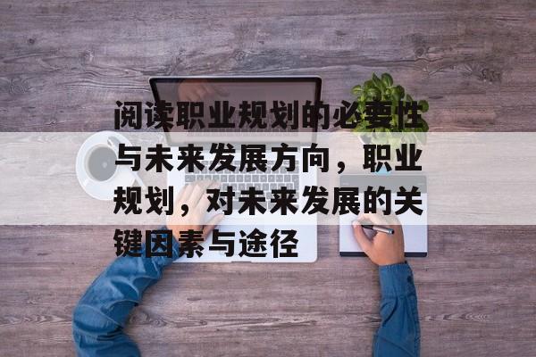 阅读职业规划的必要性与未来发展方向，职业规划，对未来发展的关键因素与途径