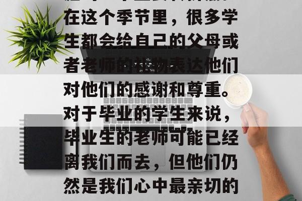 毕业季是一个人生的新阶段，同时也是学生生涯的一个重要转折点。在这个季节里，很多学生都会给自己的父母或者老师的礼物表达他们对他们的感谢和尊重。对于毕业的学生来说，毕业生的老师可能已经离我们而去，但他们仍然是我们心中最亲切的人之一。，教师离去，毕业生的心声感恩与尊敬