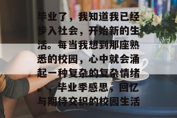 毕业了，我知道我已经步入社会，开始新的生活。每当我想到那座熟悉的校园，心中就会涌起一种复杂的复杂情绪。，毕业季感思，回忆与期待交织的校园生活